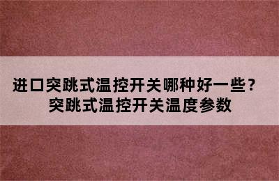 进口突跳式温控开关哪种好一些？ 突跳式温控开关温度参数